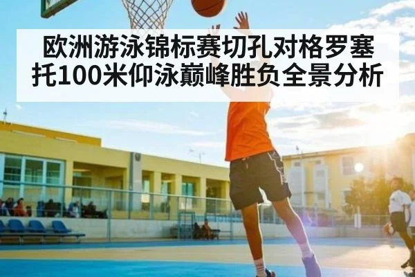 欧洲游泳锦标赛切孔对格罗塞托100米仰泳巅峰胜负全景分析
